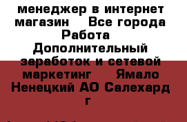  менеджер в интернет магазин  - Все города Работа » Дополнительный заработок и сетевой маркетинг   . Ямало-Ненецкий АО,Салехард г.
